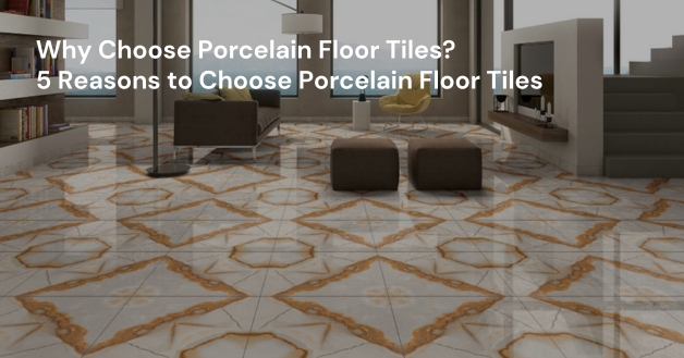 Why Choose Porcelain Floor Tiles? 5 Reasons to Choose Porcelain Floor Tiles
